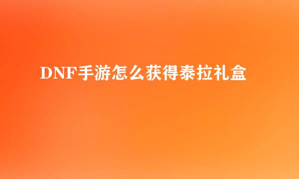 DNF手游怎么获得泰拉礼盒