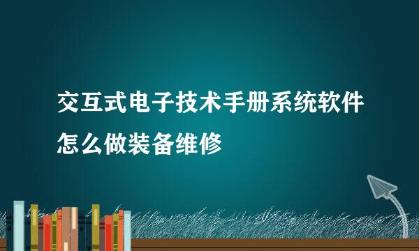 交互式电子技术手册系统软件怎么做装备维修