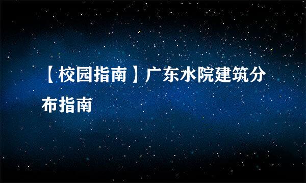 【校园指南】广东水院建筑分布指南