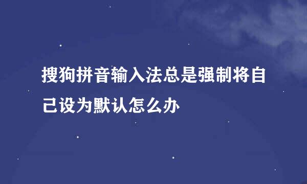 搜狗拼音输入法总是强制将自己设为默认怎么办