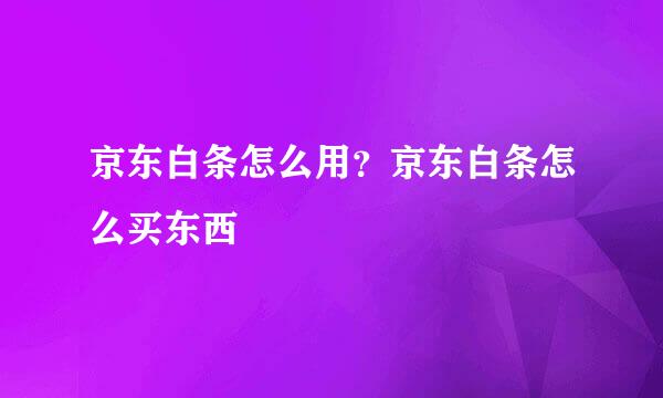 京东白条怎么用？京东白条怎么买东西