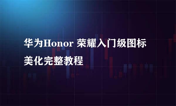 华为Honor 荣耀入门级图标美化完整教程