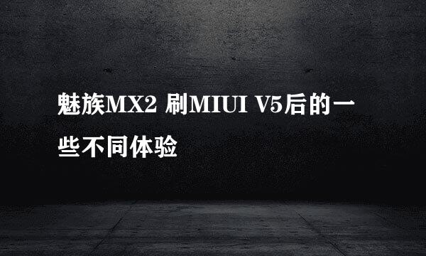 魅族MX2 刷MIUI V5后的一些不同体验