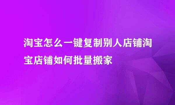 淘宝怎么一键复制别人店铺淘宝店铺如何批量搬家