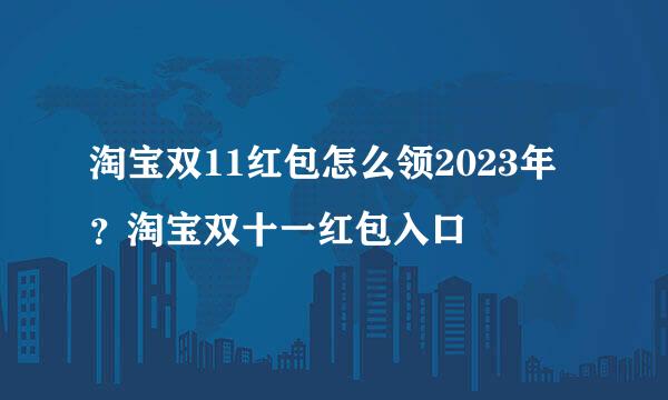 淘宝双11红包怎么领2023年？淘宝双十一红包入口