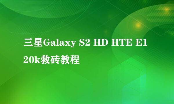 三星Galaxy S2 HD HTE E120k救砖教程