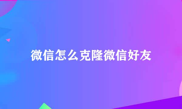 微信怎么克隆微信好友