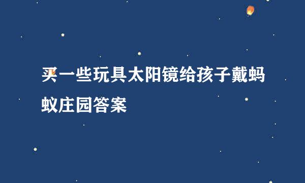 买一些玩具太阳镜给孩子戴蚂蚁庄园答案