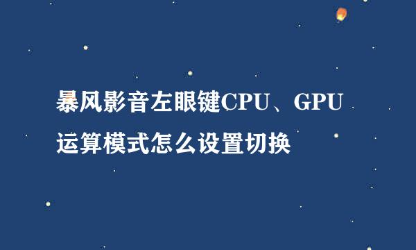 暴风影音左眼键CPU、GPU运算模式怎么设置切换