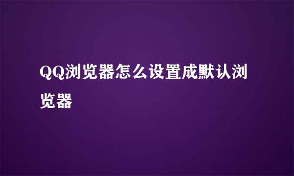 QQ浏览器怎么设置成默认浏览器