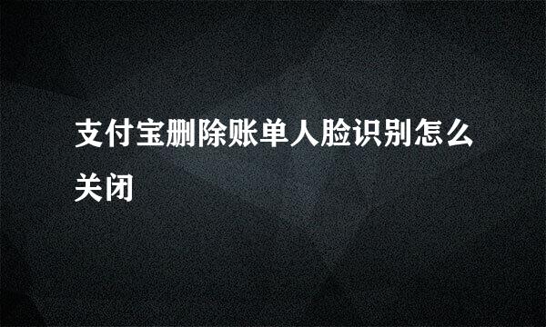 支付宝删除账单人脸识别怎么关闭