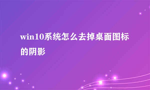 win10系统怎么去掉桌面图标的阴影