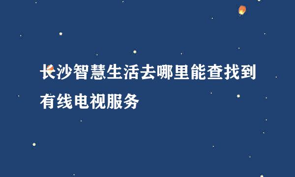 长沙智慧生活去哪里能查找到有线电视服务