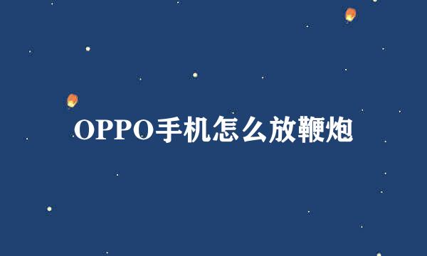 OPPO手机怎么放鞭炮