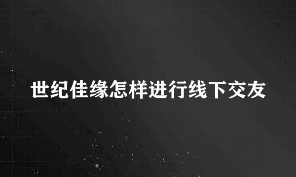 世纪佳缘怎样进行线下交友