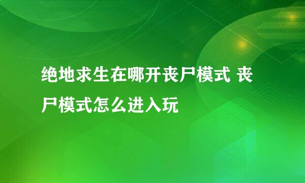 绝地求生在哪开丧尸模式 丧尸模式怎么进入玩