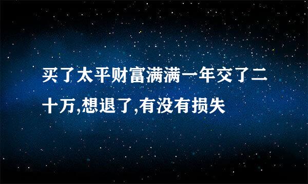 买了太平财富满满一年交了二十万,想退了,有没有损失