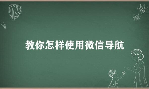 教你怎样使用微信导航