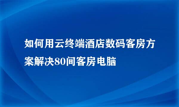 如何用云终端酒店数码客房方案解决80间客房电脑