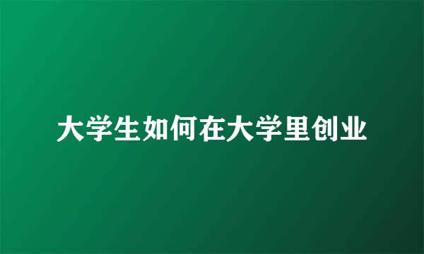 大学生如何在大学里创业