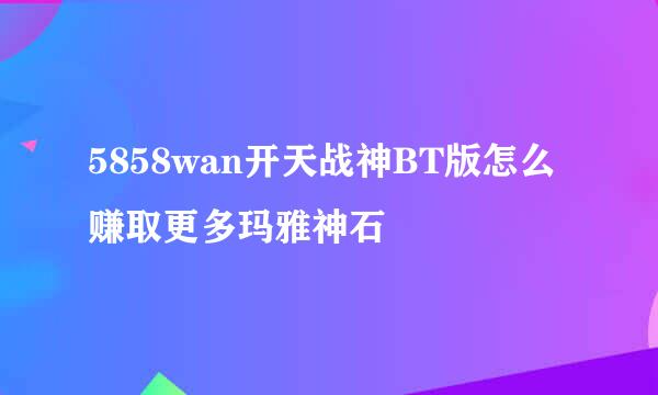 5858wan开天战神BT版怎么赚取更多玛雅神石