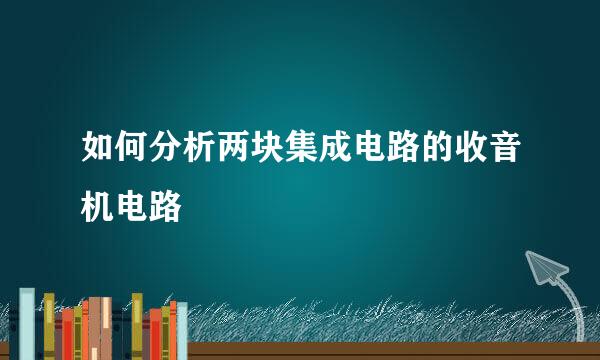 如何分析两块集成电路的收音机电路