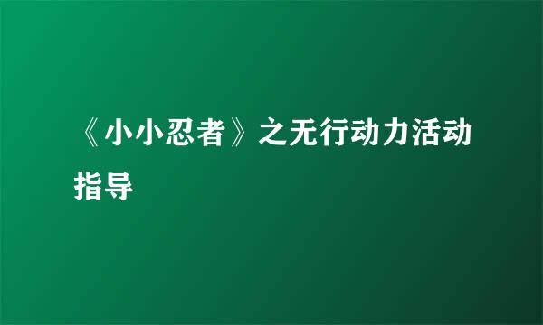 《小小忍者》之无行动力活动指导