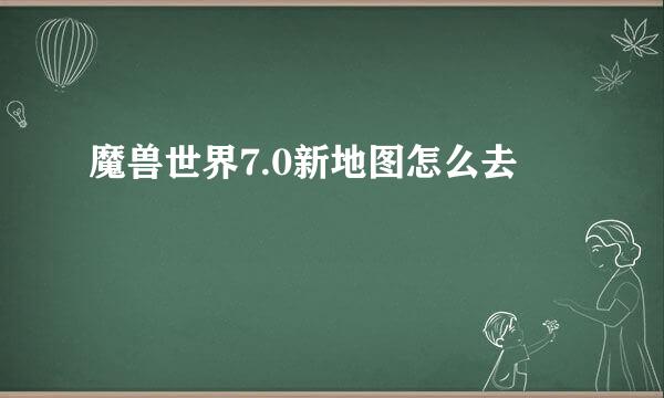 魔兽世界7.0新地图怎么去