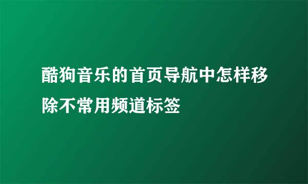 酷狗音乐的首页导航中怎样移除不常用频道标签