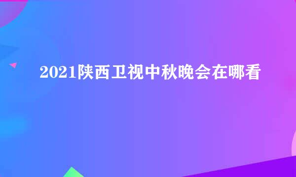 2021陕西卫视中秋晚会在哪看