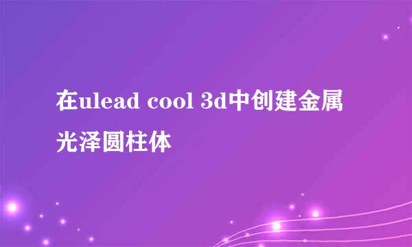 在ulead cool 3d中创建金属光泽圆柱体