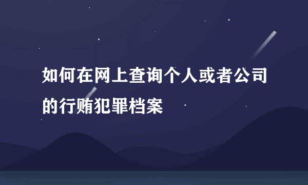 如何在网上查询个人或者公司的行贿犯罪档案