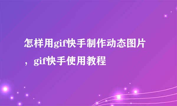 怎样用gif快手制作动态图片，gif快手使用教程