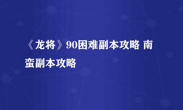 《龙将》90困难副本攻略 南蛮副本攻略