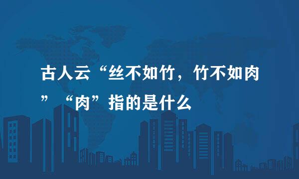 古人云“丝不如竹，竹不如肉”“肉”指的是什么