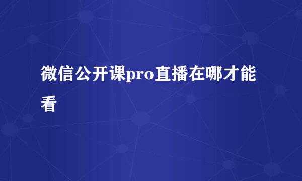 微信公开课pro直播在哪才能看