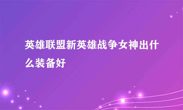 英雄联盟新英雄战争女神出什么装备好