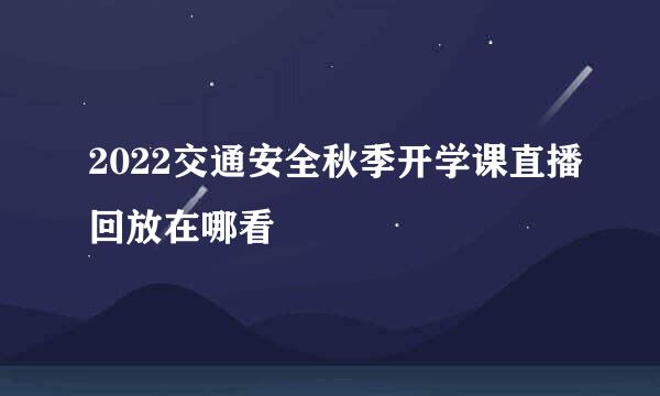 2022交通安全秋季开学课直播回放在哪看