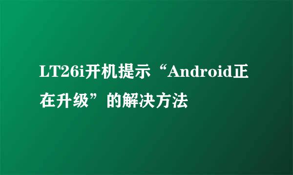 LT26i开机提示“Android正在升级”的解决方法