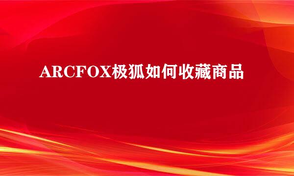 ARCFOX极狐如何收藏商品