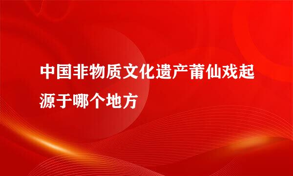 中国非物质文化遗产莆仙戏起源于哪个地方