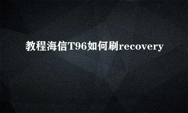 教程海信T96如何刷recovery