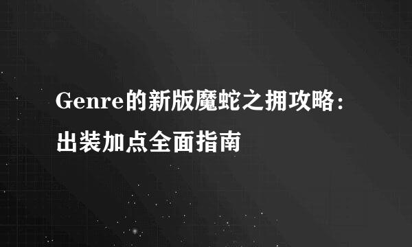 Genre的新版魔蛇之拥攻略：出装加点全面指南