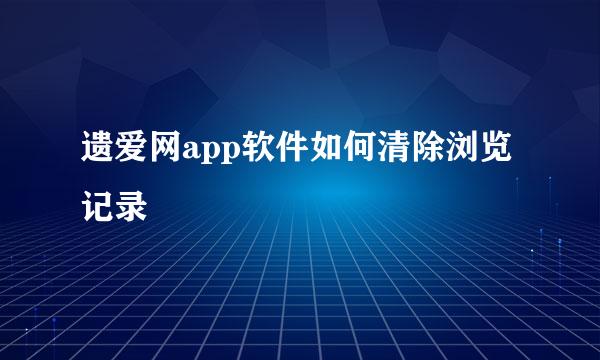 遗爱网app软件如何清除浏览记录