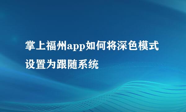 掌上福州app如何将深色模式设置为跟随系统