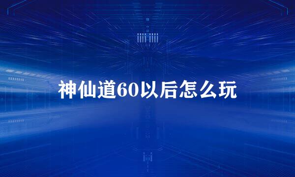 神仙道60以后怎么玩