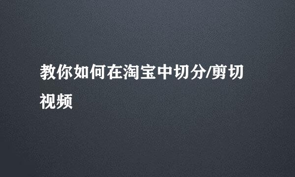 教你如何在淘宝中切分/剪切视频