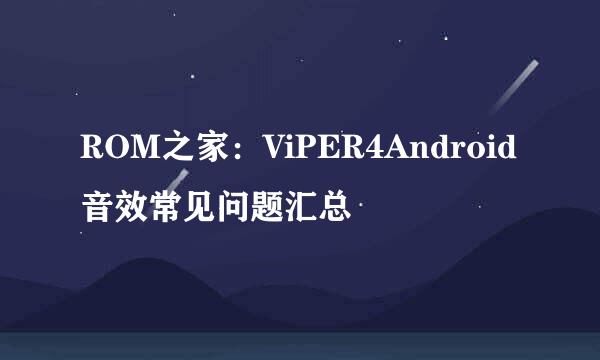 ROM之家：ViPER4Android音效常见问题汇总