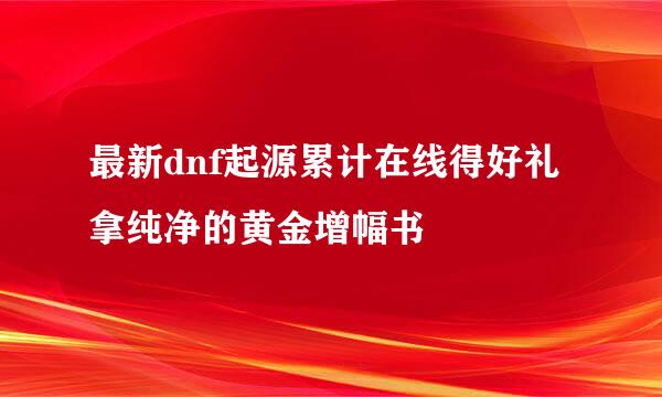 最新dnf起源累计在线得好礼拿纯净的黄金增幅书