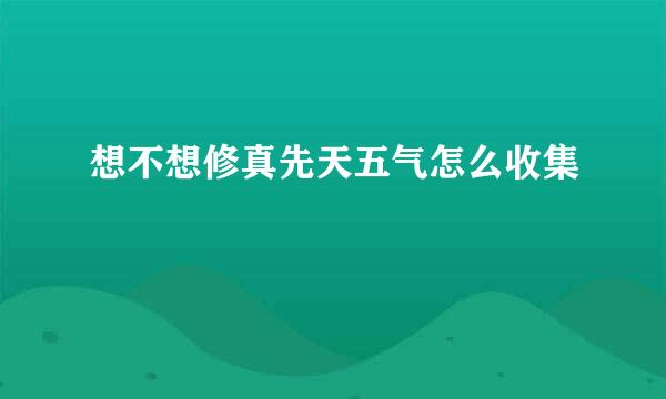 想不想修真先天五气怎么收集